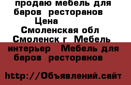 продаю мебель для баров ,ресторанов, › Цена ­ 7 500 - Смоленская обл., Смоленск г. Мебель, интерьер » Мебель для баров, ресторанов   